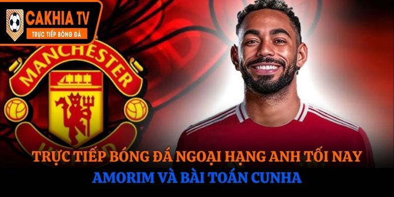 Trực Tiếp Bóng Đá Ngoại Hạng Anh Tối Nay: Amorim Và Bài Toán Cunha